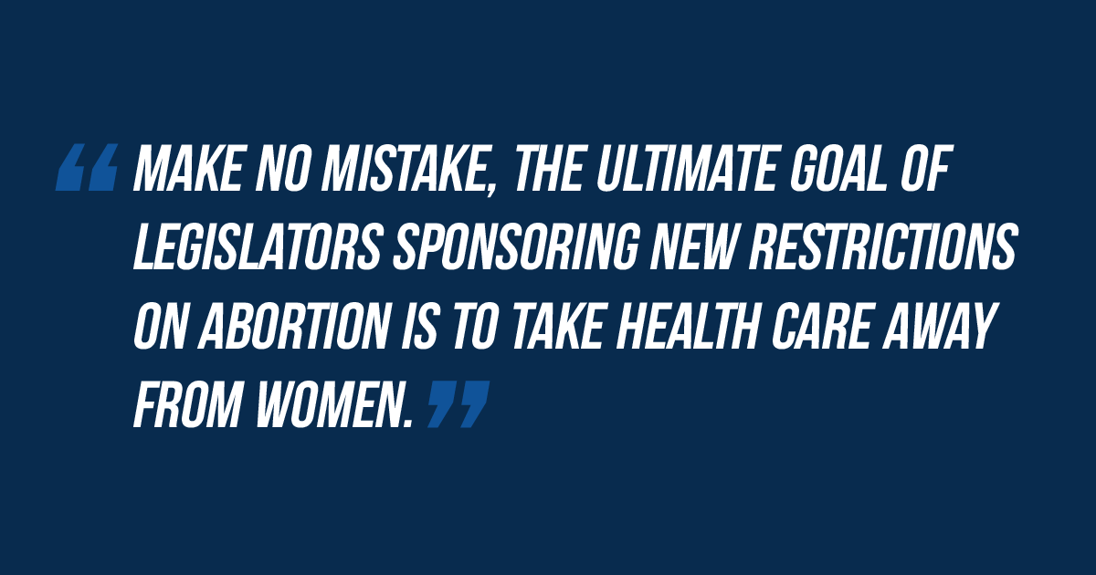 Make no mistake, the ultimate goal of legislators sponsoring new restrictions on abortion is to take health care away from women.